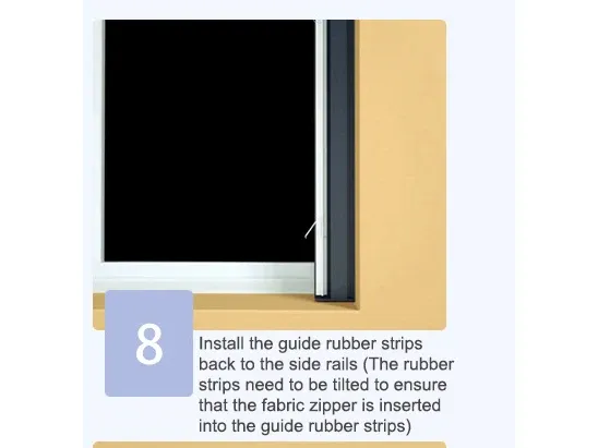 Install the guide rubber strips back to the side rails (The rubber strips need to be tilted to ensure that the fabric zipper is inserted into the guide rubber strips)
